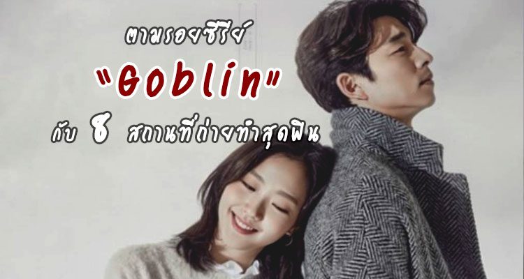 เที่ยวเกาหลี ตามรอยซีรีย์ Goblin กับ 8 สถานที่ถ่ายทำสุดฟิน